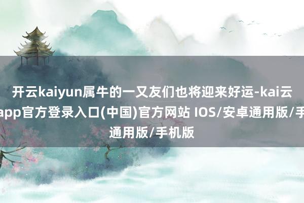 开云kaiyun属牛的一又友们也将迎来好运-kai云体育app官方登录入口(中国)官方网站 IOS/安卓通用版/手机版