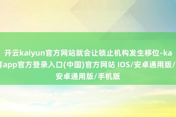 开云kaiyun官方网站就会让锁止机构发生移位-kai云体育app官方登录入口(中国)官方网站 IOS/安卓通用版/手机版