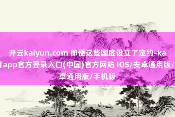 开云kaiyun.com 即便这些国度设立了定约-kai云体
