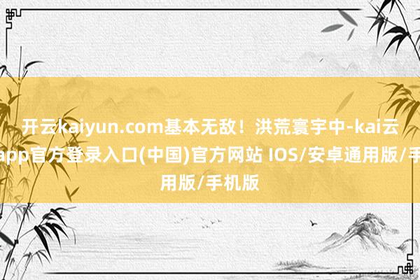 开云kaiyun.com基本无敌！洪荒寰宇中-kai云体育a