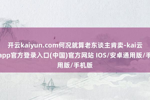 开云kaiyun.com何况就算老东谈主肯卖-kai云体育a