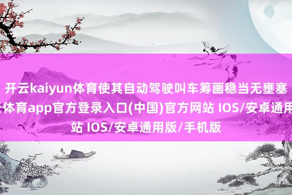 开云kaiyun体育使其自动驾驶叫车筹画稳当无壅塞需求-ka